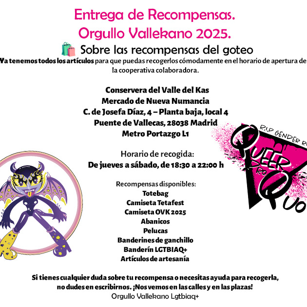 Entrega de Recompensas. GOTEO Orgullo Vallekano 2025.
¡Hola de nuevo Kerides!
🛍 Sobre las recompensas de goteo.
Ya tenemos todos los artículos para que puedas recogerlos cómodamente en el horario de apertura de la cooperativa colaboradora.
📍 Conservera del Valle del Kas
Mercado de Nueva Numancia
C. de Josefa Díaz, 4 – Planta baja, local 4
Puente de Vallecas, 28038 Madrid
Metro Portazgo L1
🕓 Horario de recogida:
De jueves a sábado, de 18:30 a 22:00 h
🎁 Recompensas disponibles:
Totebag
Camiseta Tetafest
Camiseta OVK 2025
Abanicos
Pelucas
Banderines de ganchillo
Banderín LGTBIAQ+
Artículos de artesanía
Si tienes cualquier duda sobre tu recompensa o necesitas ayuda para recogerla, no dudes en escribirnos.
¡Nos vemos en las calles y en las plazas!
Orgullo Vallekano Lgtbiaq+